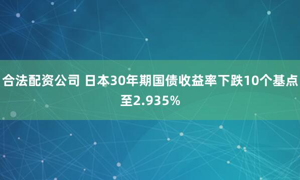 合法配资公司 日本30年期国债收益率下跌10个基点至2.935%