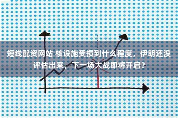 短线配资网站 核设施受损到什么程度，伊朗还没评估出来，下一场大战即将开启？
