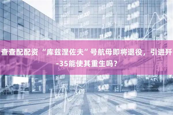 查查配配资 “库兹涅佐夫”号航母即将退役，引进歼-35能使其重生吗？