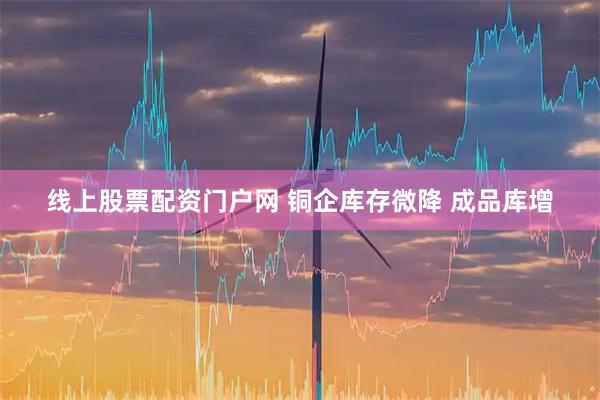线上股票配资门户网 铜企库存微降 成品库增
