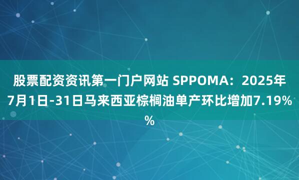 股票配资资讯第一门户网站 SPPOMA：2025年7月1日-31日马来西亚棕榈油单产环比增加7.19%