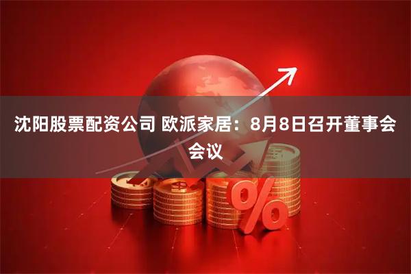 沈阳股票配资公司 欧派家居：8月8日召开董事会会议