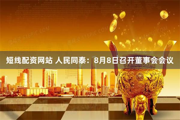 短线配资网站 人民同泰：8月8日召开董事会会议