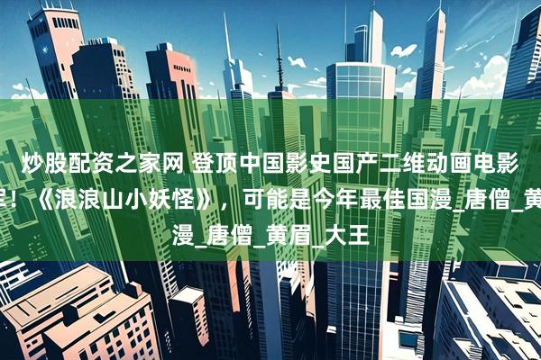 炒股配资之家网 登顶中国影史国产二维动画电影票房冠军！《浪浪山小妖怪》，可能是今年最佳国漫_唐僧_黄眉_大王