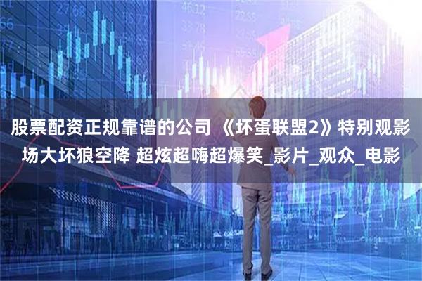 股票配资正规靠谱的公司 《坏蛋联盟2》特别观影场大坏狼空降 超炫超嗨超爆笑_影片_观众_电影