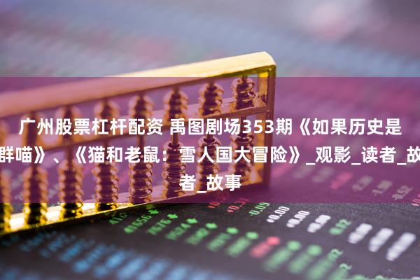 广州股票杠杆配资 禹图剧场353期《如果历史是一群喵》、《猫和老鼠：雪人国大冒险》_观影_读者_故事