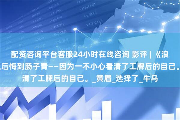 配资咨询平台客服24小时在线咨询 影评 | 《浪浪山小妖怪》看完之后悔到肠子青——因为一不小心看清了工牌后的自己。_黄眉_选择了_牛马