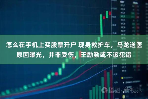 怎么在手机上买股票开户 现身救护车，马龙送医原因曝光，并非受伤，王励勤或不该犯错