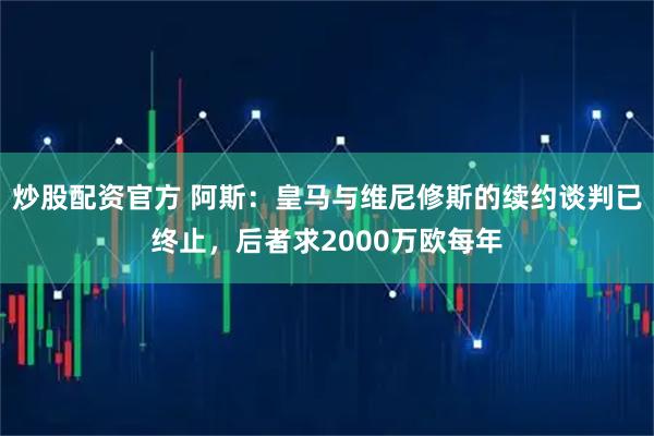 炒股配资官方 阿斯：皇马与维尼修斯的续约谈判已终止，后者求2000万欧每年