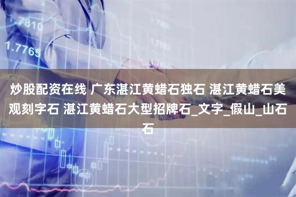 炒股配资在线 广东湛江黄蜡石独石 湛江黄蜡石美观刻字石 湛江黄蜡石大型招牌石_文字_假山_山石