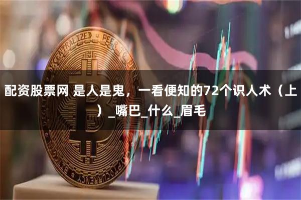 配资股票网 是人是鬼，一看便知的72个识人术（上）_嘴巴_什么_眉毛