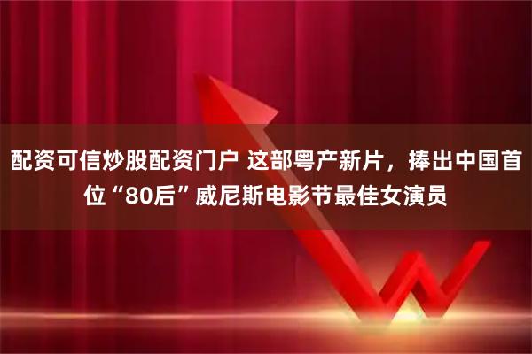 配资可信炒股配资门户 这部粤产新片，捧出中国首位“80后”威尼斯电影节最佳女演员
