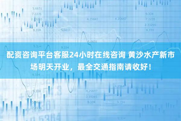 配资咨询平台客服24小时在线咨询 黄沙水产新市场明天开业，最全交通指南请收好！