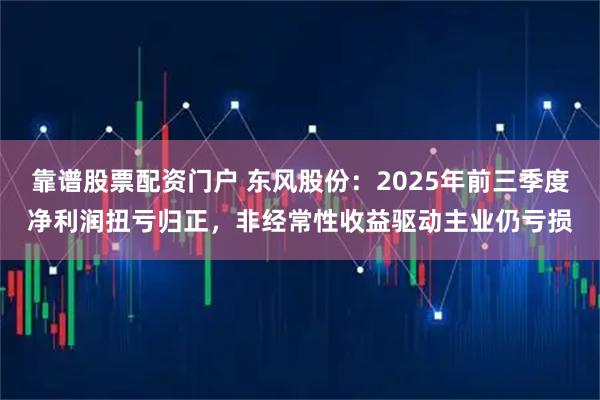 靠谱股票配资门户 东风股份：2025年前三季度净利润扭亏归正，非经常性收益驱动主业仍亏损