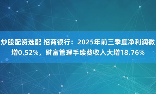 炒股配资选配 招商银行：2025年前三季度净利润微增0.52%，财富管理手续费收入大增18.76%