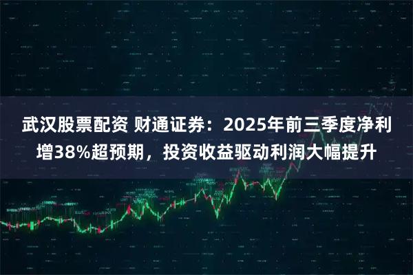 武汉股票配资 财通证券：2025年前三季度净利增38%超预期，投资收益驱动利润大幅提升