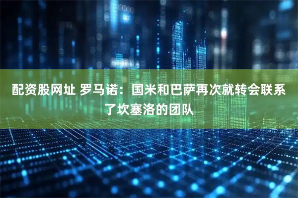 配资股网址 罗马诺：国米和巴萨再次就转会联系了坎塞洛的团队