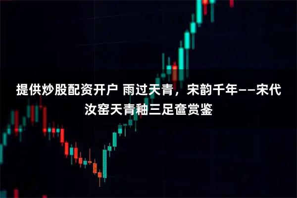 提供炒股配资开户 雨过天青，宋韵千年——宋代汝窑天青釉三足奩赏鉴